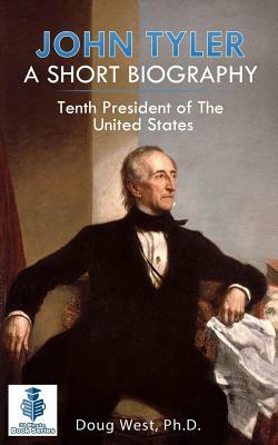 John Tyler: A Short Biography: Tenth President of the United States by Doug West