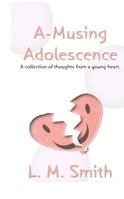 A-Musing Adolescence: A Collection of Thoughts from a Young Heart by L. M. Smith