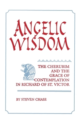 Angelic Wisdom: The Cherubim and the Grace of Contemplation in Richard of St. Victor by Steven Chase