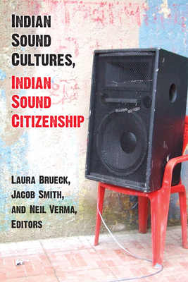 Indian Sound Cultures, Indian Sound Citizenship by Laura Brueck, Neil Kanwar Harish Verma, Jacob Smith