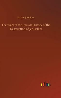 The Wars of the Jews or History of the Destruction of Jerusalem by Flavius Josephus