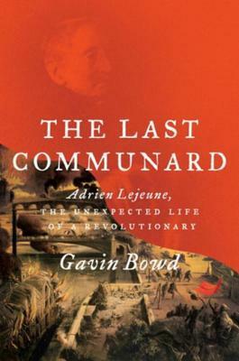 The Last Communard: Adrien Lejeune, the Unexpected Life of a Revolutionary by Gavin Bowd