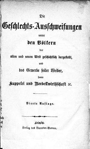 Die Geschlechts-Ausschweifungen unter den Völkern der alten und der neuen Welt geschichtlich dargestellt, und das Gewerbe feiler Weiber, sowie Kuppelei und Bordellwirthschaft etc by 