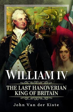 William IV: The Last Hanoverian King of Britain by John van der Kiste