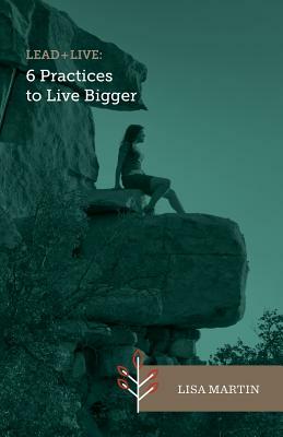 Lead + Live: 6 Practices to Live Bigger by Lisa Martin