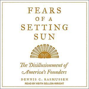 Fears of a Setting Sun: The Disillusionment of America's Founders by Dennis C. Rasmussen