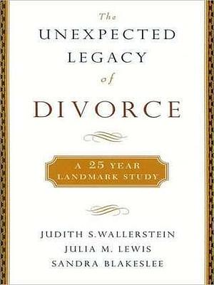 Unexpected Legacy of Divorce: A 25-Year Landmark Study: A 25-Year Landmark Study by Sandra Blakeslee, Judith S. Wallerstein, Judith S. Wallerstein, Julia M. Lewis