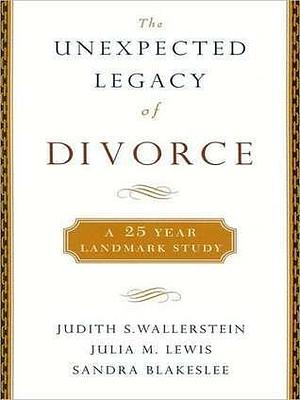 Unexpected Legacy of Divorce: A 25-Year Landmark Study: A 25-Year Landmark Study by Sandra Blakeslee, Julia M. Lewis, Judith S. Wallerstein, Judith S. Wallerstein