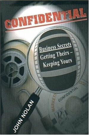 Confidential Business Secrets: Getting Theirs, Keeping Yours: : by John Nolan