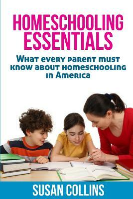 Homeschooling Essentials: What every parent must know about homeschooling in America by Susan Collins