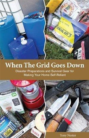 When the Grid Goes Down, Disaster Preparations and Survival Gear For Making Your Home Self-Reliant by Tony Nester, Tony Nester