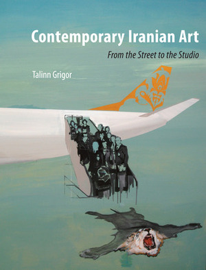 Contemporary Iranian Art: From the Street to the Studio by Talinn Grigor