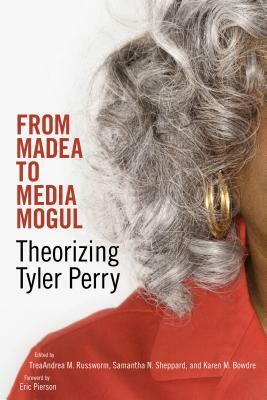 From Madea to Media Mogul: Theorizing Tyler Perry by Karen M. Bowdre, Samantha N. Sheppard, TreaAndrea M. Russworm, Eric Pierson