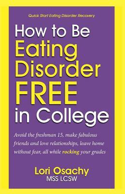 How to Be Eating Disorder FREE in College: Avoid the freshman 15, make fabulous friends and love relationships, leave home without fear, all while roc by Mss Lcsw Lori Osachy