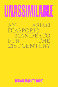 Unassimilable: An Asian Diasporic Manifesto for the Twenty-First Century by Bianca Mabute-Louie