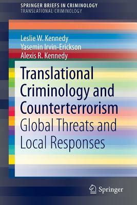 Translational Criminology and Counterterrorism: Global Threats and Local Responses by Alexis R. Kennedy, Leslie W. Kennedy, Yasemin Irvin-Erickson