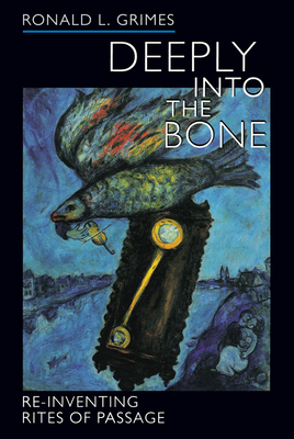 Deeply Into the Bone: Re-Inventing Rites of Passage by Ronald L. Grimes