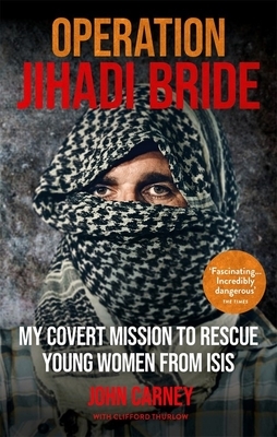 Operation Jihadi Bride: The Covert Mission to Rescue Young Women from ISIS by John Carney, Clifford Thurlow