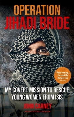 Operation Jihadi Bride: The Covert Mission to Rescue Young Women from ISIS by Clifford Thurlow, John Carney