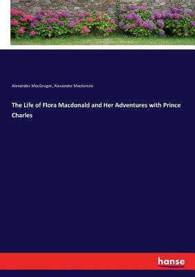 The Life of Flora Macdonald and Her Adventures with Prince Charles by Alexander MacGregor, Alexander MacKenzie