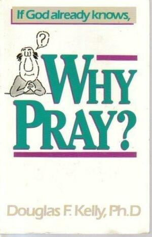 If God Already Knows, Why Pray? by Douglas F. Kelly
