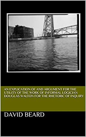 An Explication of and Argument for the Utility of the Work of Informal Logician Douglas Walton for the Rhetoric of Inquiry by David Beard