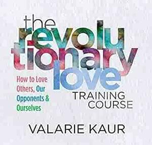 The Revolutionary Love Training Course: How to Love Others, Our Opponents, and Ourselves by Valarie Kaur
