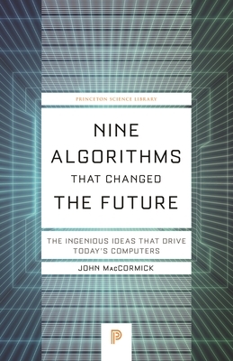 Nine Algorithms That Changed the Future: The Ingenious Ideas That Drive Today's Computers by John Maccormick