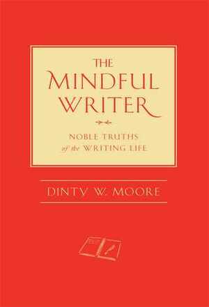 The Mindful Writer: Noble Truths of the Writing Life by Dinty W. Moore