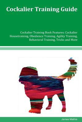 Cockalier Training Guide Cockalier Training Book Features: Cockalier Housetraining, Obedience Training, Agility Training, Behavioral Training, Tricks by James Mathis