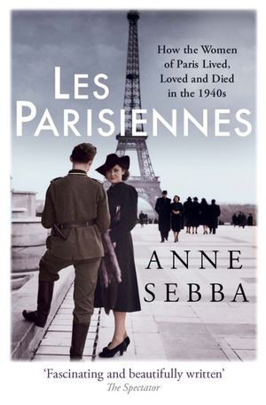 Les Parisiennes: How the Women of Paris Lived, Loved and Died in the 1940s by Anne Sebba