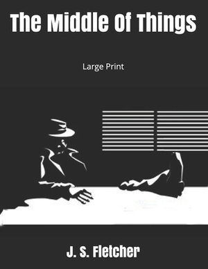 The Middle Of Things: Large Print by J. S. Fletcher