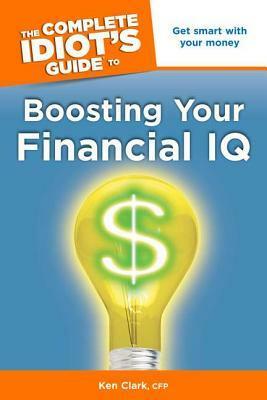 The Complete Idiot's Guide to Boosting Your Financial IQ by Ken Clark