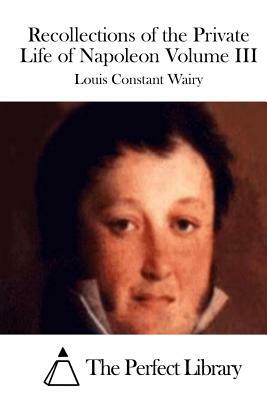 Recollections of the Private Life of Napoleon Volume III by Louis Constant Wairy