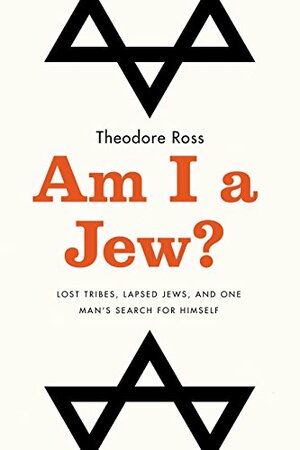 Am I a Jew?: Lost Tribes, Lapsed Jews, and One Man's Search for Himself by Theodore Ross