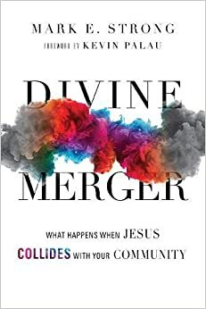 Divine Merger: What Happens When Jesus Collides with Your Community by Mark E Strong