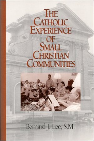 The Catholic Experience of Small Christian Communities by Bernard J. Lee, Virgilio Elizondo