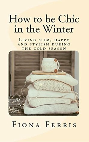How to be Chic in the Winter: Living slim, happy and stylish during the cold season by Fiona Ferris
