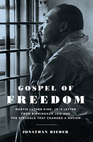 Gospel of Freedom: Martin Luther King, Jr.'s Letter from Birmingham Jail and the Struggle That Changed a Nation by Jonathan Rieder