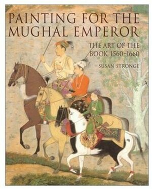 Painting for the Mughal Emperor: The Art of the Book 1560-1660 by Susan Stronge