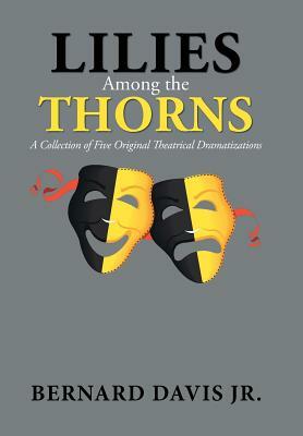 Lilies Among the Thorns: A Collection of Five Original Theatrical Dramatizations by Bernard Davis