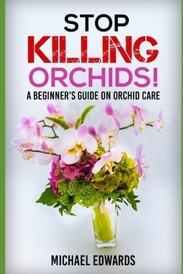 Stop Killing Orchids!: A Beginner's Guide On Orchid Care by Michael Edwards