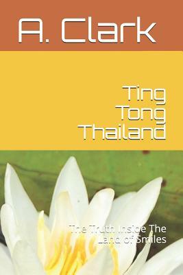 Ting Tong Thailand: The Truth Inside the Land of Smiles by A. Clark
