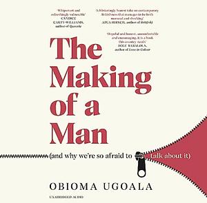 The Making of A Man (and Why We're so Afraid to Talk About It): Myths of Race, Sex and Masculinity by Obioma Ugoala