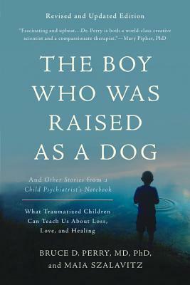 The Boy Who Was Raised as a Dog: And Other Stories from a Child Psychiatrist's Notebook -- What Traumatized Children Can Teach Us about Loss, Love, an by Bruce D. Perry, Maia Szalavitz
