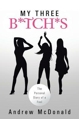 My Three B*tch*s: The Personal Diary of a Fool by Andrew McDonald