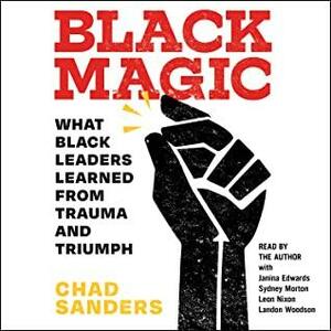 Black Magic: The Tactics Black Leaders Learned from Traumatic and Triumphant Black Experiences by Chad Sanders