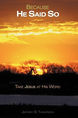 Because He Said So: Take Jesus at His Word by Jeffrey B. Thompson