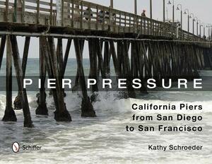 Pier Pressure: California Piers from San Diego to San Francisco by Kathy Schroeder