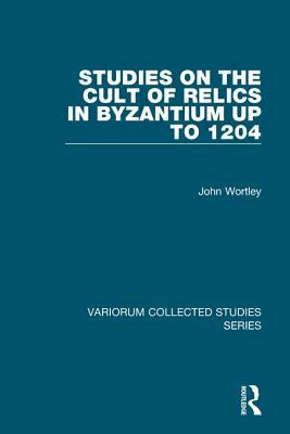 Studies on the Cult of Relics in Byzantium Up to 1204 by John Wortley